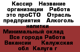 Кассир › Название организации ­ Работа-это проСТО › Отрасль предприятия ­ Алкоголь, напитки › Минимальный оклад ­ 1 - Все города Работа » Вакансии   . Калужская обл.,Калуга г.